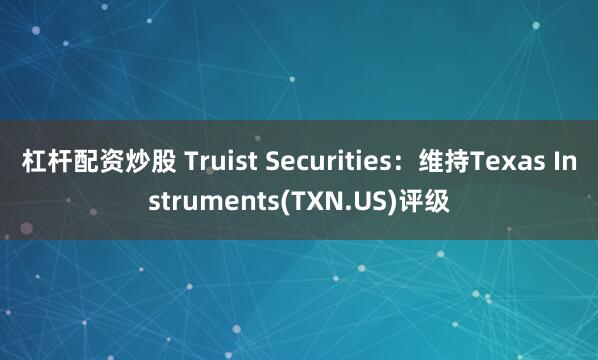 杠杆配资炒股 Truist Securities：维持Texas Instruments(TXN.US)评级