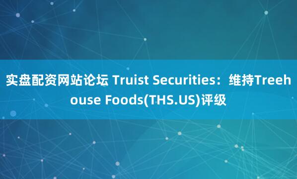 实盘配资网站论坛 Truist Securities：维持Treehouse Foods(THS.US)评级
