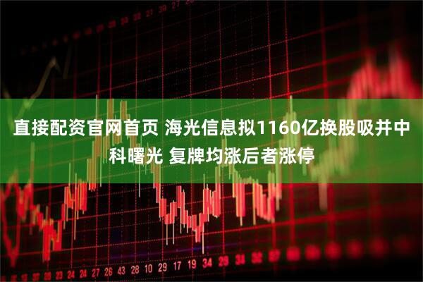 直接配资官网首页 海光信息拟1160亿换股吸并中科曙光 复牌均涨后者涨停