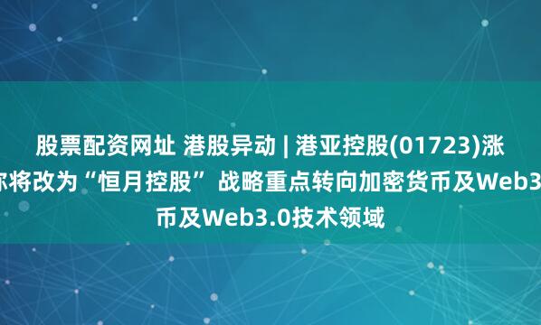 股票配资网址 港股异动 | 港亚控股(01723)涨超20% 简称将改为“恒月控股” 战略重点转向加密货币及Web3.0技术领域