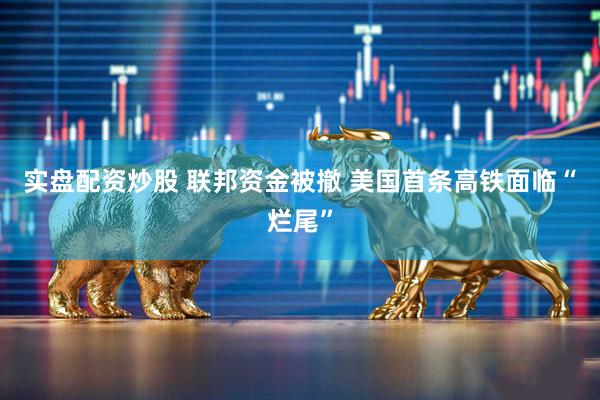实盘配资炒股 联邦资金被撤 美国首条高铁面临“烂尾”