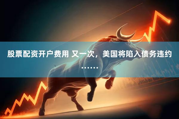 股票配资开户费用 又一次，美国将陷入债务违约……