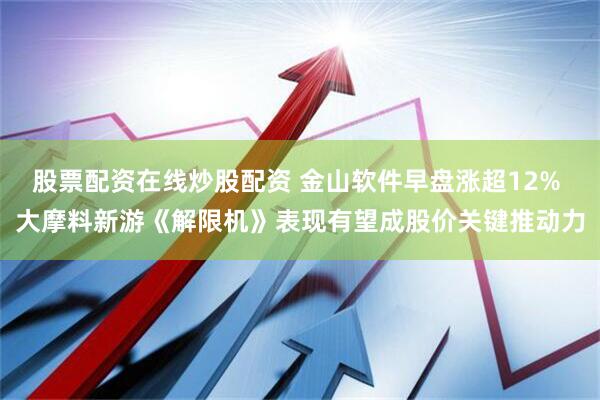 股票配资在线炒股配资 金山软件早盘涨超12% 大摩料新游《解限机》表现有望成股价关键推动力