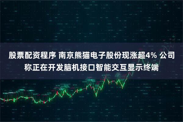 股票配资程序 南京熊猫电子股份现涨超4% 公司称正在开发脑机接口智能交互显示终端