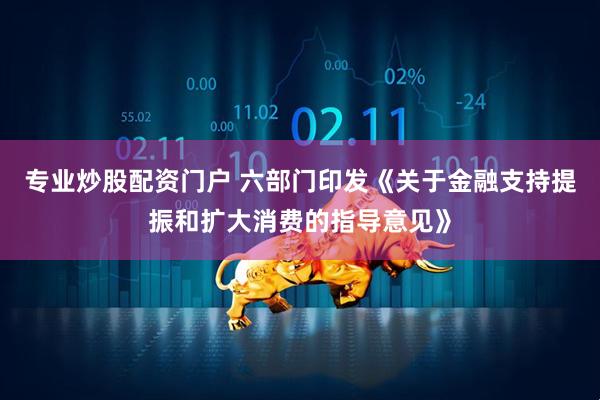 专业炒股配资门户 六部门印发《关于金融支持提振和扩大消费的指导意见》