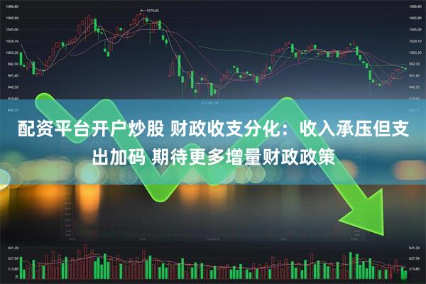 配资平台开户炒股 财政收支分化：收入承压但支出加码 期待更多增量财政政策