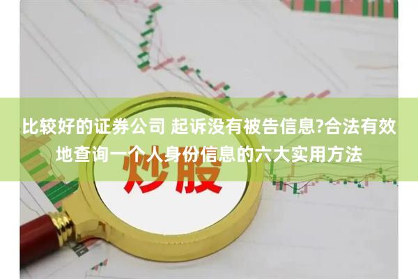 比较好的证券公司 起诉没有被告信息?合法有效地查询一个人身份信息的六大实用方法