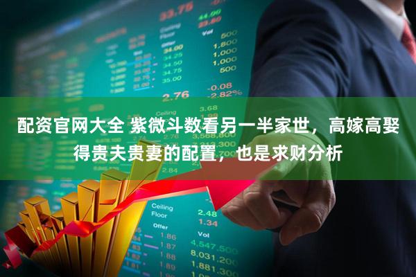 配资官网大全 紫微斗数看另一半家世，高嫁高娶得贵夫贵妻的配置，也是求财分析