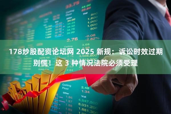 178炒股配资论坛网 2025 新规：诉讼时效过期别慌！这 3 种情况法院必须受理