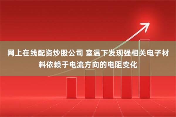 网上在线配资炒股公司 室温下发现强相关电子材料依赖于电流方向的电阻变化