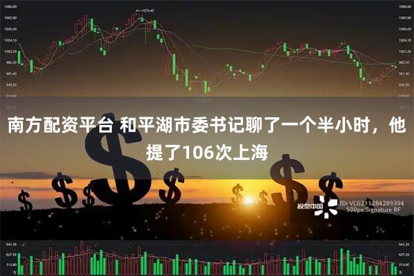 南方配资平台 和平湖市委书记聊了一个半小时，他提了106次上海