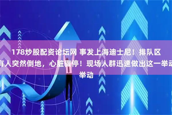 178炒股配资论坛网 事发上海迪士尼！排队区有人突然倒地，心脏骤停！现场人群迅速做出这一举动