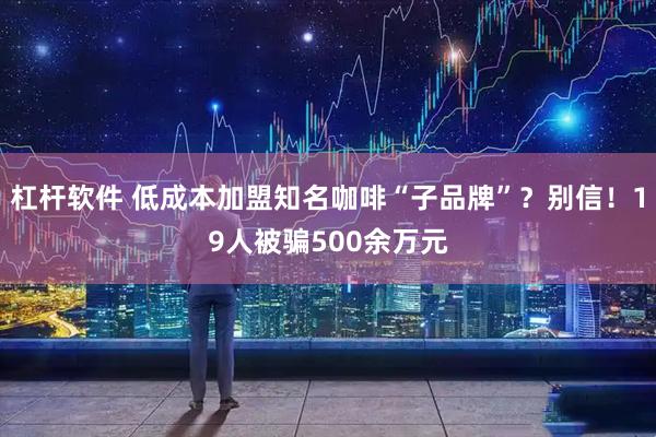 杠杆软件 低成本加盟知名咖啡“子品牌”？别信！19人被骗500余万元