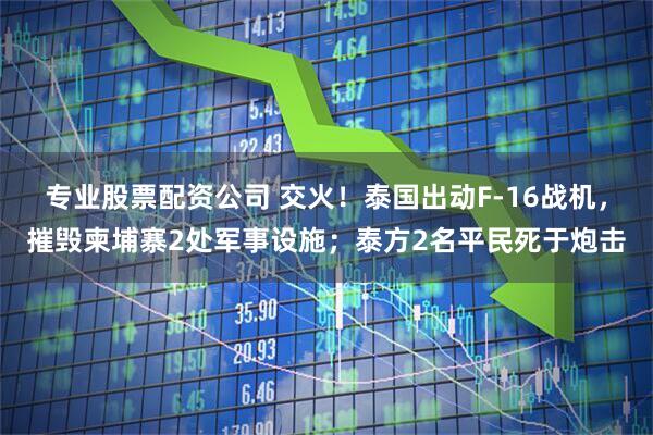专业股票配资公司 交火！泰国出动F-16战机，摧毁柬埔寨2处军事设施；泰方2名平民死于炮击