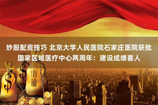炒股配资技巧 北京大学人民医院石家庄医院获批国家区域医疗中心两周年：建设成绩喜人