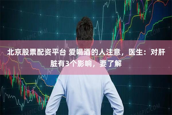 北京股票配资平台 爱喝酒的人注意，医生：对肝脏有3个影响，要了解