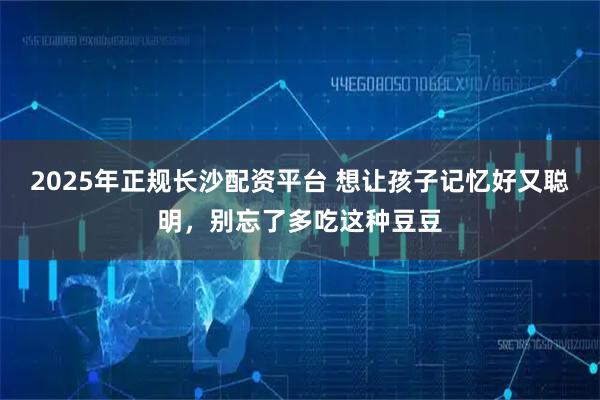 2025年正规长沙配资平台 想让孩子记忆好又聪明，别忘了多吃这种豆豆