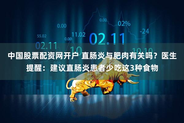 中国股票配资网开户 直肠炎与肥肉有关吗？医生提醒：建议直肠炎患者少吃这3种食物