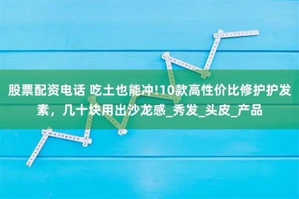 股票配资电话 吃土也能冲!10款高性价比修护护发素，几十块用出沙龙感_秀发_头皮_产品