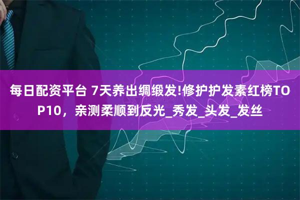 每日配资平台 7天养出绸缎发!修护护发素红榜TOP10，亲测柔顺到反光_秀发_头发_发丝