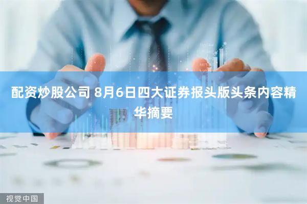 配资炒股公司 8月6日四大证券报头版头条内容精华摘要