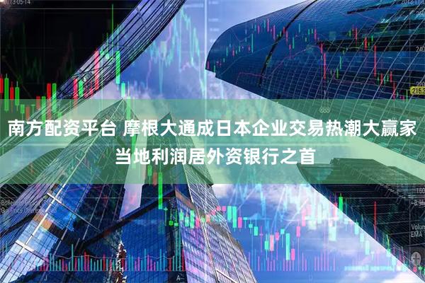 南方配资平台 摩根大通成日本企业交易热潮大赢家 当地利润居外资银行之首