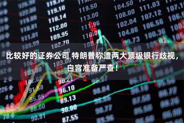 比较好的证券公司 特朗普称遭两大顶级银行歧视，白宫准备严查！