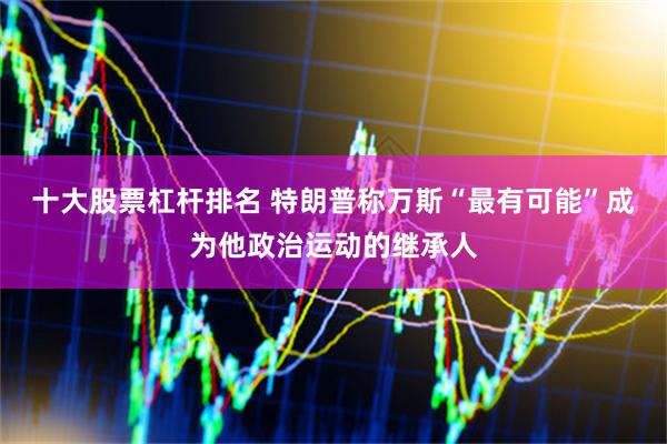 十大股票杠杆排名 特朗普称万斯“最有可能”成为他政治运动的继承人