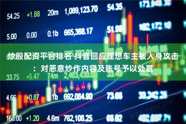 炒股配资平台排名 抖音回应理想车主被人身攻击：对恶意炒作内容及账号予以处置