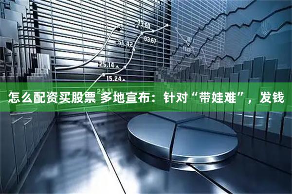 怎么配资买股票 多地宣布：针对“带娃难”，发钱