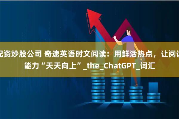 配资炒股公司 奇速英语时文阅读：用鲜活热点，让阅读能力“天天向上”_the_ChatGPT_词汇