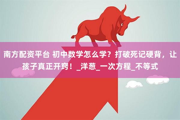 南方配资平台 初中数学怎么学？打破死记硬背，让孩子真正开窍！_洋葱_一次方程_不等式