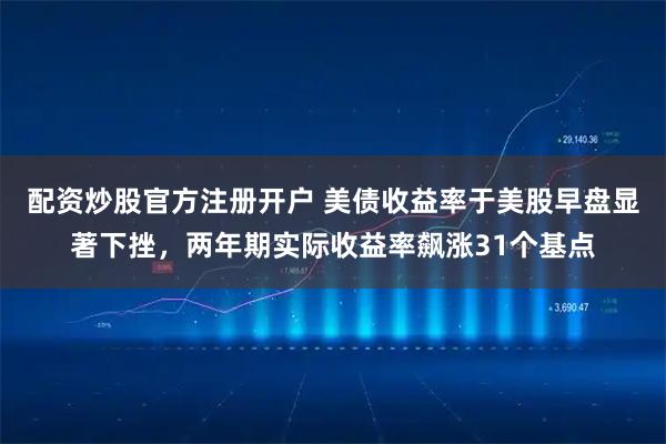 配资炒股官方注册开户 美债收益率于美股早盘显著下挫,两年期实际收益率飙涨31个基点