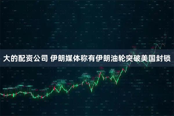 大的配资公司 伊朗媒体称有伊朗油轮突破美国封锁
