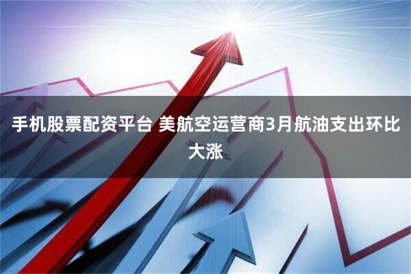手机股票配资平台 美航空运营商3月航油支出环比大涨