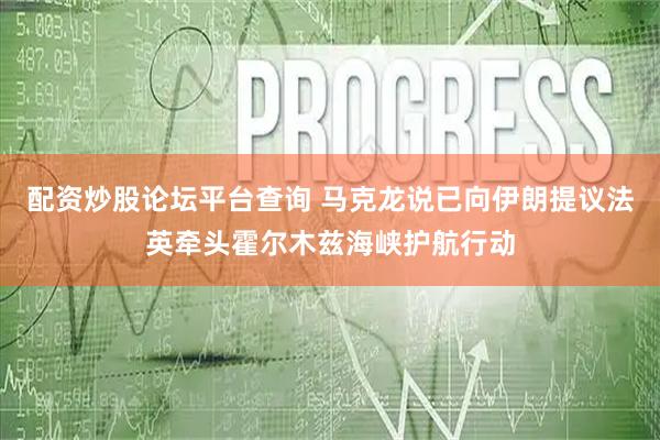 配资炒股论坛平台查询 马克龙说已向伊朗提议法英牵头霍尔木兹海峡护航行动